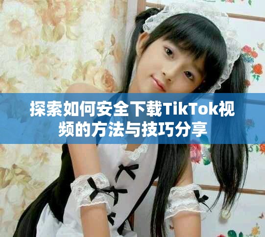 探索如何安全下载TikTok视频的方法与技巧分享
