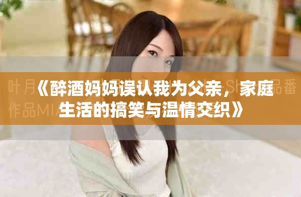 《醉酒妈妈误认我为父亲，家庭生活的搞笑与温情交织》