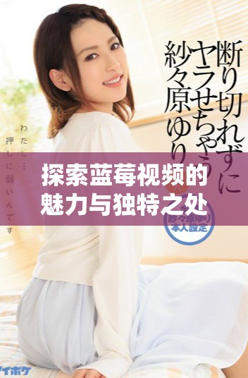 探索蓝莓视频的魅力与独特之处，重新定义观影体验的新选择
