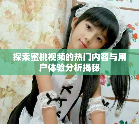 探索蜜桃视频的热门内容与用户体验分析揭秘