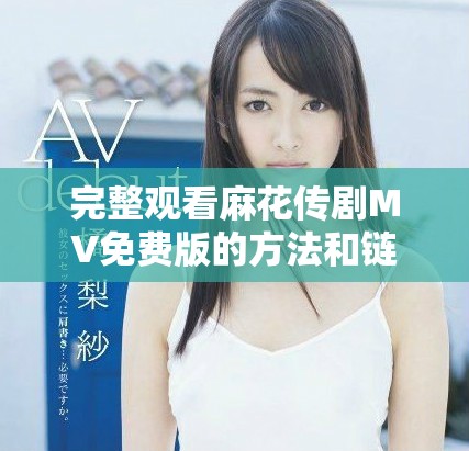 完整观看麻花传剧MV免费版的方法和链接分享