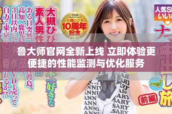 鲁大师官网全新上线 立即体验更便捷的性能监测与优化服务