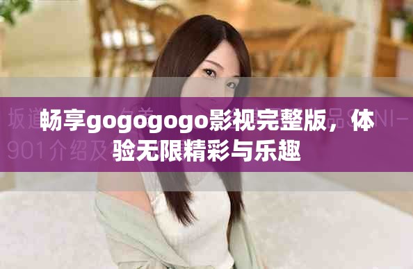 畅享gogogogo影视完整版，体验无限精彩与乐趣