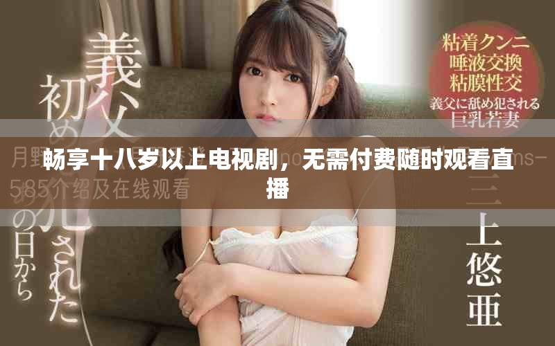 畅享十八岁以上电视剧，无需付费随时观看直播