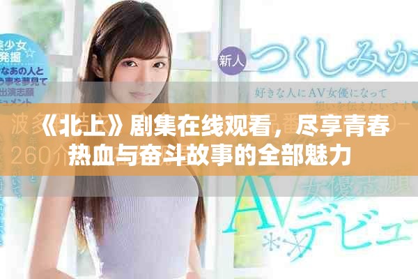 《北上》剧集在线观看，尽享青春热血与奋斗故事的全部魅力