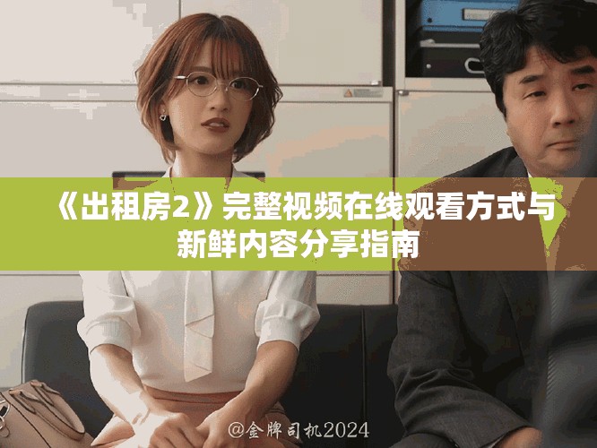 《出租房2》完整视频在线观看方式与新鲜内容分享指南