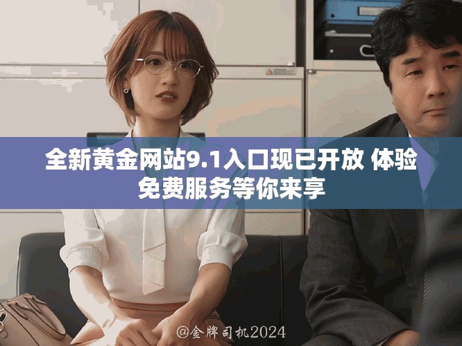 全新黄金网站9.1入口现已开放 体验免费服务等你来享