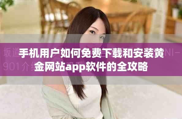 手机用户如何免费下载和安装黄金网站app软件的全攻略