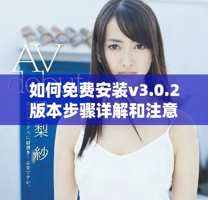 如何免费安装v3.0.2版本步骤详解和注意事项
