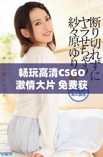 畅玩高清CSGO激情大片 免费获取游戏资源攻略