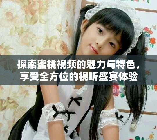 探索蜜桃视频的魅力与特色，享受全方位的视听盛宴体验