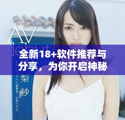 全新18+软件推荐与分享，为你开启神秘新世界