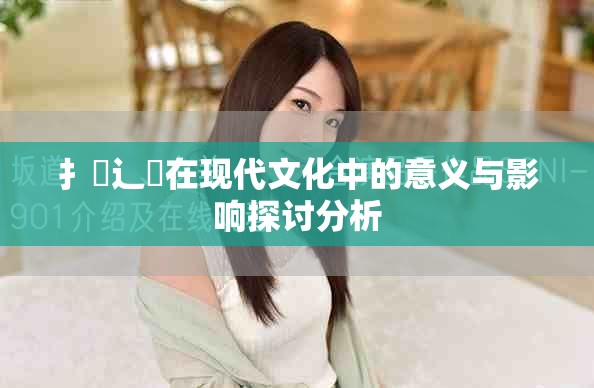 扌喿辶畐在现代文化中的意义与影响探讨分析