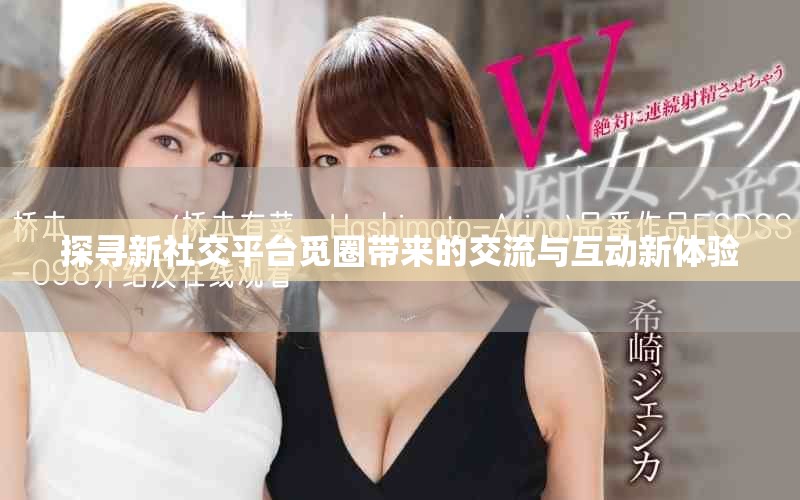 探寻新社交平台觅圈带来的交流与互动新体验