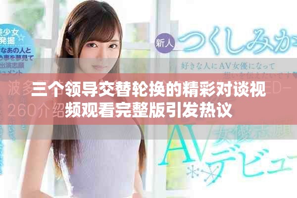 三个领导交替轮换的精彩对谈视频观看完整版引发热议