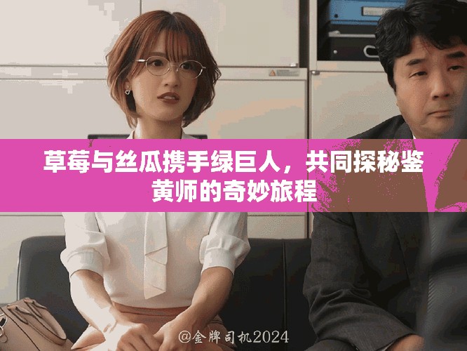 草莓与丝瓜携手绿巨人，共同探秘鉴黄师的奇妙旅程