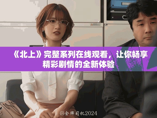 《北上》完整系列在线观看，让你畅享精彩剧情的全新体验