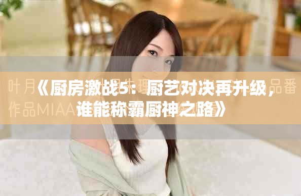 《厨房激战5：厨艺对决再升级，谁能称霸厨神之路》