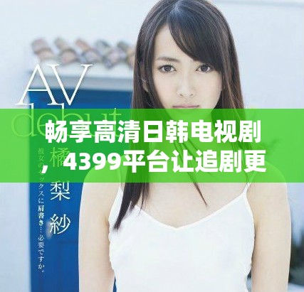 畅享高清日韩电视剧，4399平台让追剧更轻松