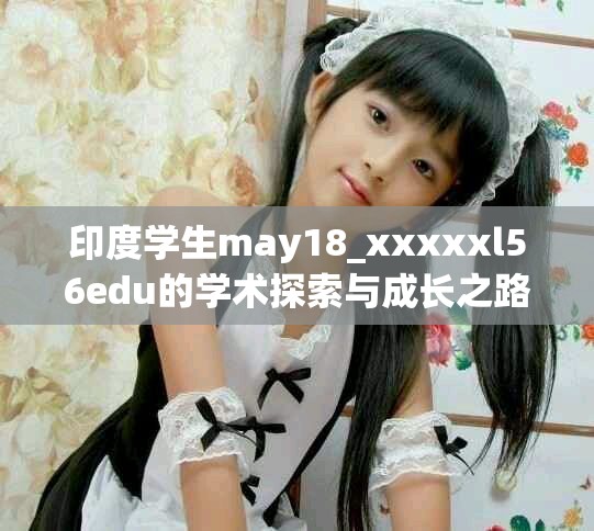 印度学生may18_xxxxxl56edu的学术探索与成长之路