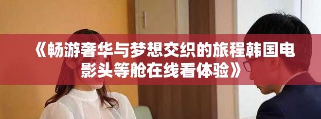 《畅游奢华与梦想交织的旅程韩国电影头等舱在线看体验》