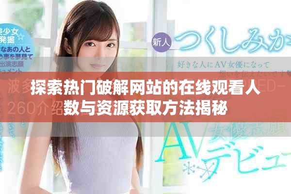 探索热门破解网站的在线观看人数与资源获取方法揭秘