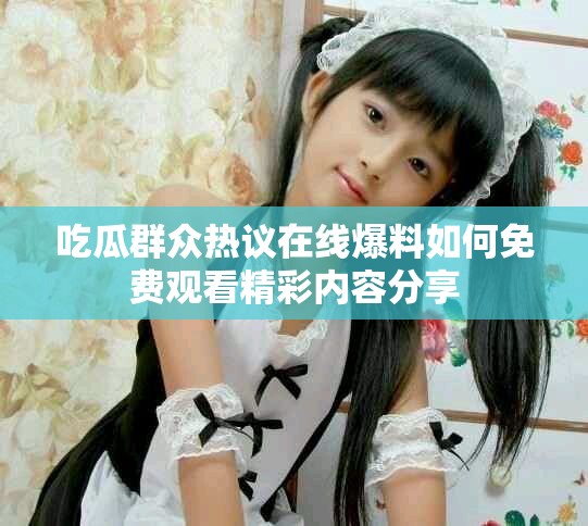 吃瓜群众热议在线爆料如何免费观看精彩内容分享