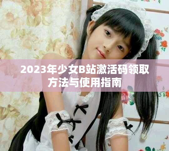 2023年少女B站激活码领取方法与使用指南