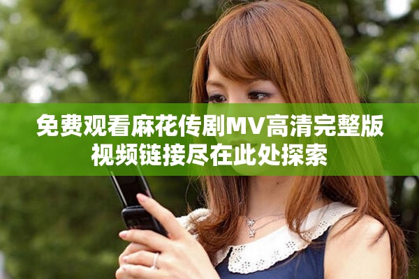 免费观看麻花传剧MV高清完整版视频链接尽在此处探索
