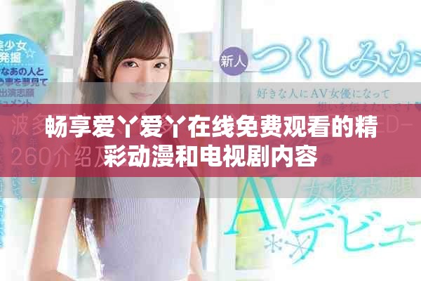 畅享爱丫爱丫在线免费观看的精彩动漫和电视剧内容