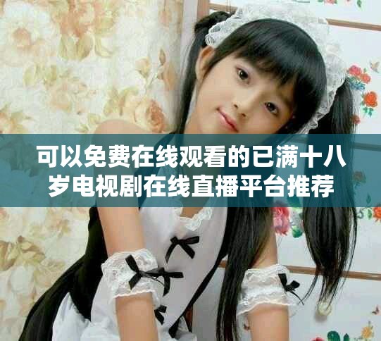 可以免费在线观看的已满十八岁电视剧在线直播平台推荐