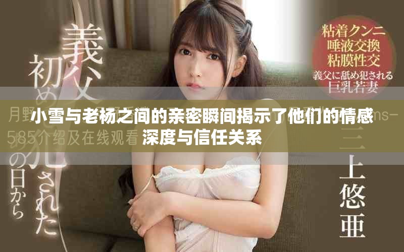 小雪与老杨之间的亲密瞬间揭示了他们的情感深度与信任关系