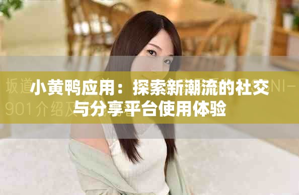 小黄鸭应用：探索新潮流的社交与分享平台使用体验