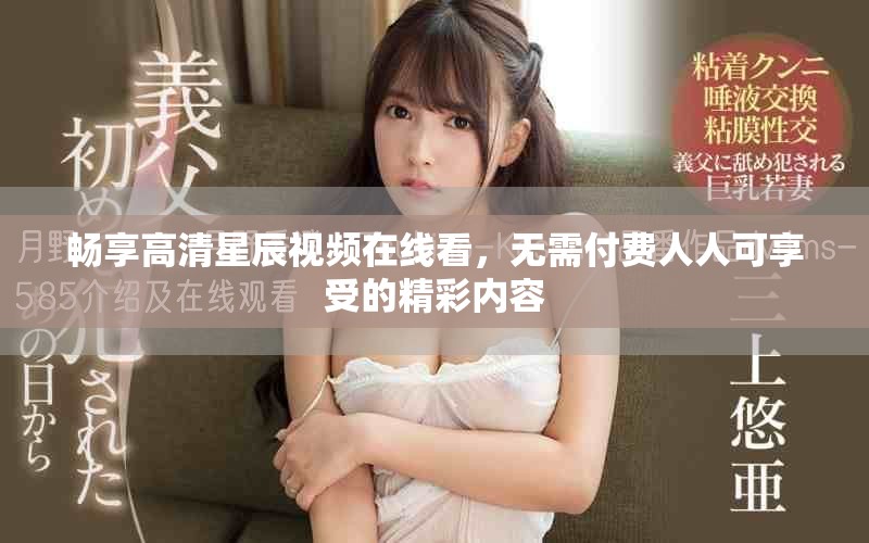 畅享高清星辰视频在线看，无需付费人人可享受的精彩内容