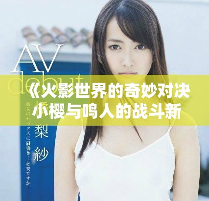 《火影世界的奇妙对决 小樱与鸣人的战斗新篇章》