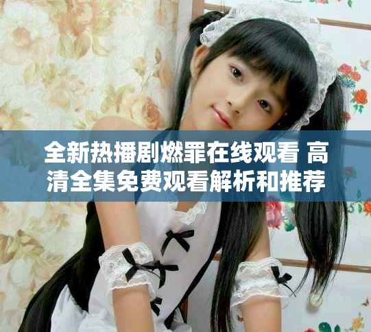 全新热播剧燃罪在线观看 高清全集免费观看解析和推荐