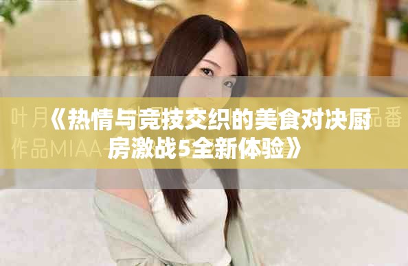 《热情与竞技交织的美食对决厨房激战5全新体验》