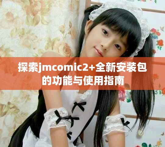 探索jmcomic2+全新安装包的功能与使用指南