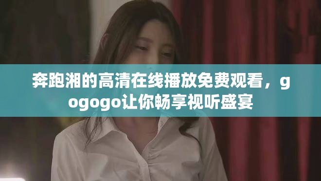 奔跑湘的高清在线播放免费观看，gogogo让你畅享视听盛宴