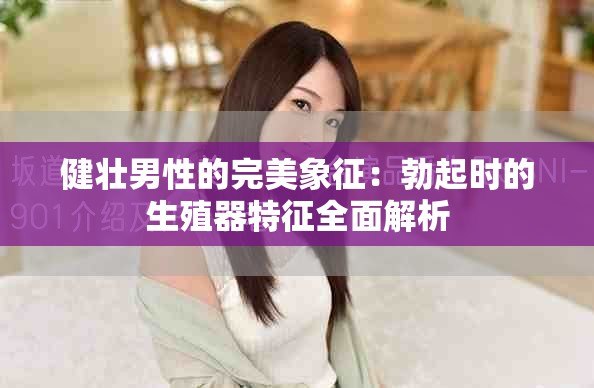 健壮男性的完美象征：勃起时的生殖器特征全面解析