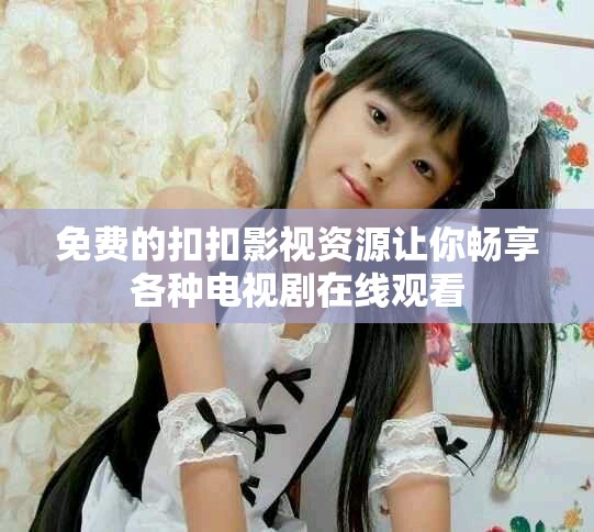 免费的扣扣影视资源让你畅享各种电视剧在线观看