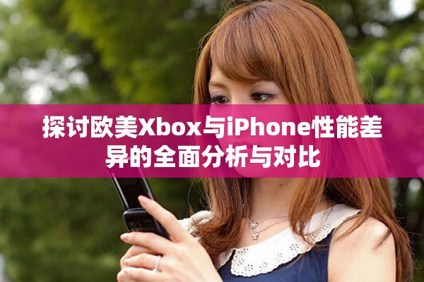 探讨欧美Xbox与iPhone性能差异的全面分析与对比