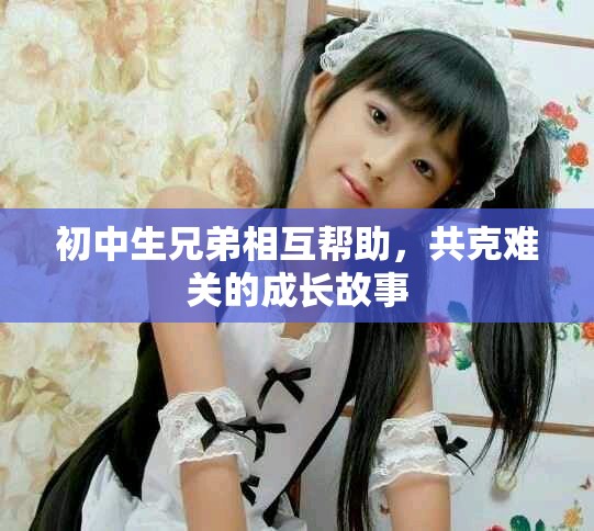 初中生兄弟相互帮助，共克难关的成长故事