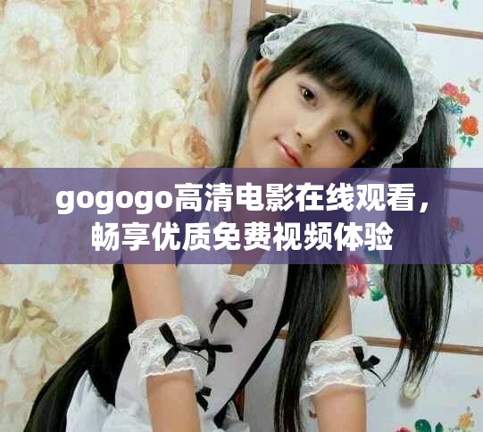 gogogo高清电影在线观看，畅享优质免费视频体验