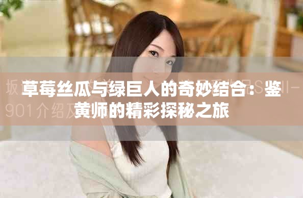 草莓丝瓜与绿巨人的奇妙结合：鉴黄师的精彩探秘之旅