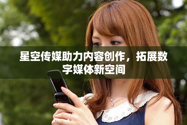 星空传媒助力内容创作，拓展数字媒体新空间