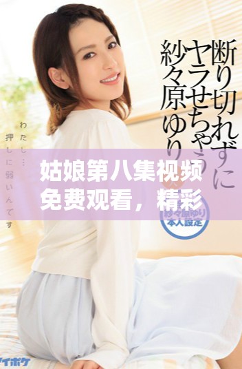 姑娘第八集视频免费观看，精彩剧情不容错过