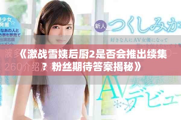《激战雪姨后厨2是否会推出续集？粉丝期待答案揭秘》