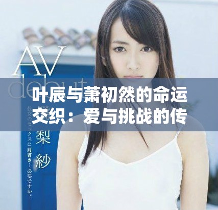 叶辰与萧初然的命运交织：爱与挑战的传奇故事