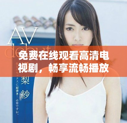 免费在线观看高清电视剧，畅享流畅播放无压力的观影体验